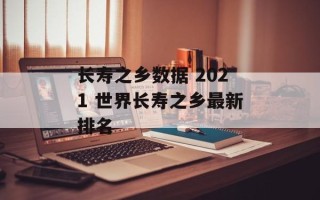 长寿之乡数据 2021 世界长寿之乡最新排名