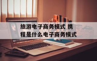 旅游电子商务模式 携程是什么电子商务模式