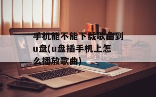 手机能不能下载歌曲到u盘(u盘插手机上怎么播放歌曲)