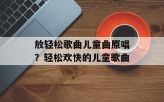 放轻松歌曲儿童曲原唱？轻松欢快的儿童歌曲