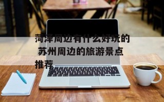 菏泽周边有什么好玩的 苏州周边的旅游景点推荐