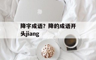 降字成语？降的成语开头jiang
