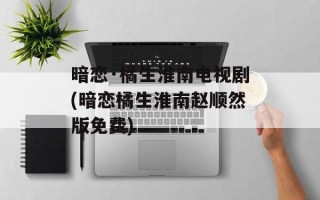暗恋·橘生淮南电视剧(暗恋橘生淮南赵顺然版免费)