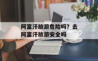 阿富汗旅游危险吗？去阿富汗旅游安全吗