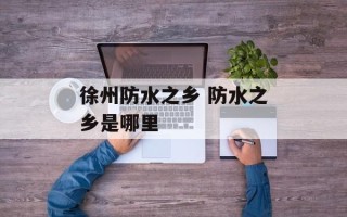 徐州防水之乡 防水之乡是哪里