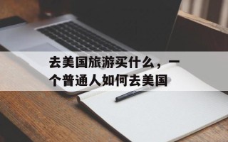 去美国旅游买什么，一个普通人如何去美国