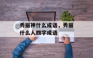 秀丽神什么成语，秀丽什么人四字成语