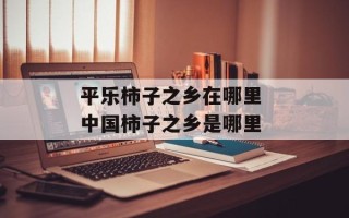平乐柿子之乡在哪里 中国柿子之乡是哪里