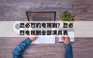 忽必烈的电视剧？忽必烈电视剧全部演员表