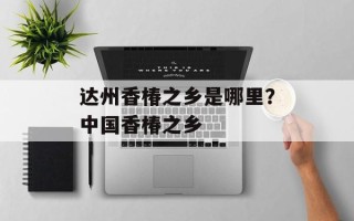 达州香椿之乡是哪里？中国香椿之乡