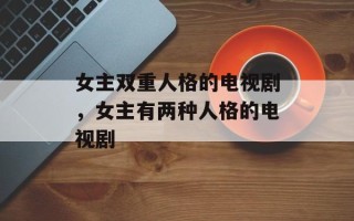 女主双重人格的电视剧，女主有两种人格的电视剧