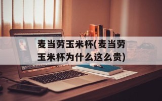 麦当劳玉米杯(麦当劳玉米杯为什么这么贵)