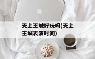 天上王城好玩吗(天上王城表演时间)