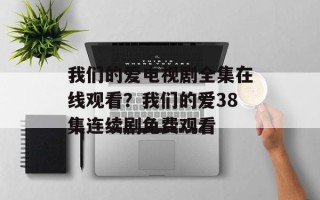我们的爱电视剧全集在线观看？我们的爱38集连续剧免费观看