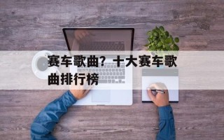 赛车歌曲？十大赛车歌曲排行榜