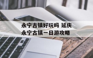 永宁古镇好玩吗 延庆永宁古镇一日游攻略