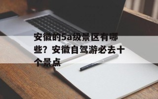 安徽的5a级景区有哪些？安徽自驾游必去十个景点