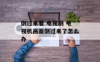 倒过来看 电视剧 电视机画面倒过来了怎么办