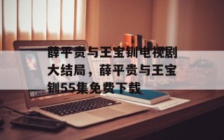 薛平贵与王宝钏电视剧大结局，薛平贵与王宝钏55集免费下载
