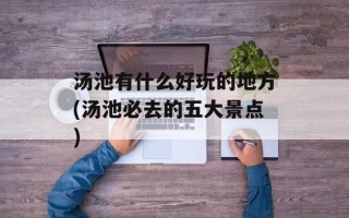汤池有什么好玩的地方(汤池必去的五大景点)