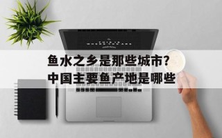鱼水之乡是那些城市？中国主要鱼产地是哪些