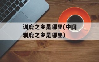 训鹿之乡是哪里(中国驯鹿之乡是哪里)