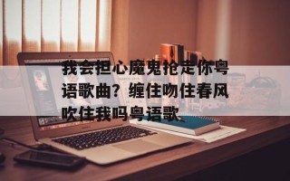 我会担心魔鬼抢走你粤语歌曲？缠住吻住春风吹住我吗粤语歌