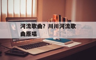河流歌曲？川川河流歌曲原唱
