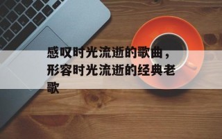 感叹时光流逝的歌曲，形容时光流逝的经典老歌