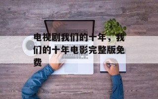 电视剧我们的十年，我们的十年电影完整版免费