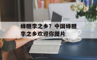 蜂糖李之乡？中国蜂糖李之乡欢迎你图片