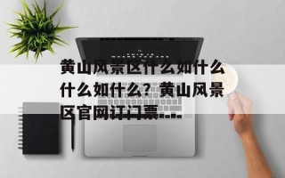 黄山风景区什么如什么什么如什么？黄山风景区官网订门票