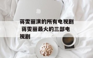 蒋雯丽演的所有电视剧 蒋雯丽最火的三部电视剧