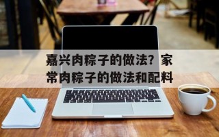 嘉兴肉粽子的做法？家常肉粽子的做法和配料
