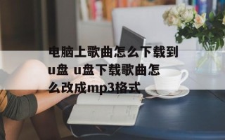 电脑上歌曲怎么下载到u盘 u盘下载歌曲怎么改成mp3格式