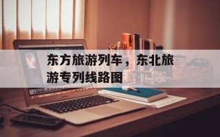 东方旅游列车，东北旅游专列线路图