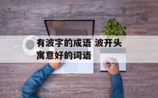 有波字的成语 波开头寓意好的词语