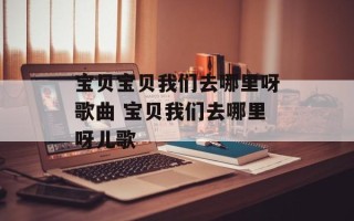 宝贝宝贝我们去哪里呀歌曲 宝贝我们去哪里呀儿歌