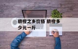 脐橙之乡价格 脐橙多少元一斤
