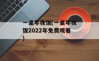 一桌年夜饭(一桌年夜饭2022年免费观看)