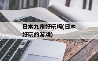 日本九州好玩吗(日本好玩的游戏)