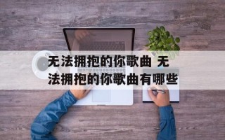 无法拥抱的你歌曲 无法拥抱的你歌曲有哪些