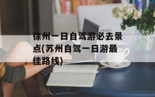 徐州一日自驾游必去景点(苏州自驾一日游最佳路线)