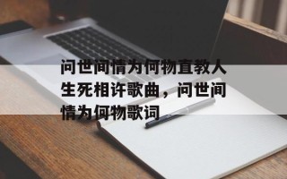 问世间情为何物直教人生死相许歌曲，问世间情为何物歌词