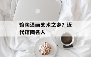 馆陶漆画艺术之乡？近代馆陶名人