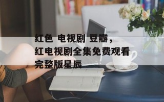 红色 电视剧 豆瓣，红电视剧全集免费观看完整版星辰