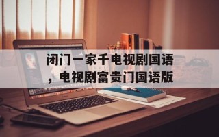 闭门一家千电视剧国语，电视剧富贵门国语版