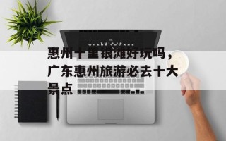 惠州十里银滩好玩吗，广东惠州旅游必去十大景点