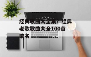 经典歌曲大全集？经典老歌歌曲大全100首歌名