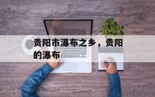 贵阳市瀑布之乡，贵阳的瀑布